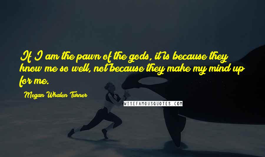 Megan Whalen Turner Quotes: If I am the pawn of the gods, it is because they know me so well, not because they make my mind up for me.