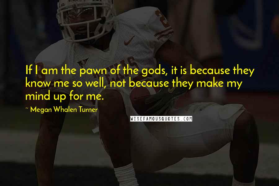 Megan Whalen Turner Quotes: If I am the pawn of the gods, it is because they know me so well, not because they make my mind up for me.