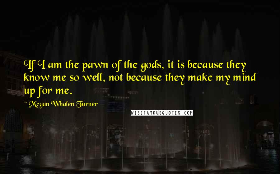 Megan Whalen Turner Quotes: If I am the pawn of the gods, it is because they know me so well, not because they make my mind up for me.