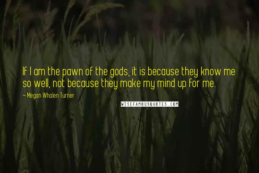 Megan Whalen Turner Quotes: If I am the pawn of the gods, it is because they know me so well, not because they make my mind up for me.