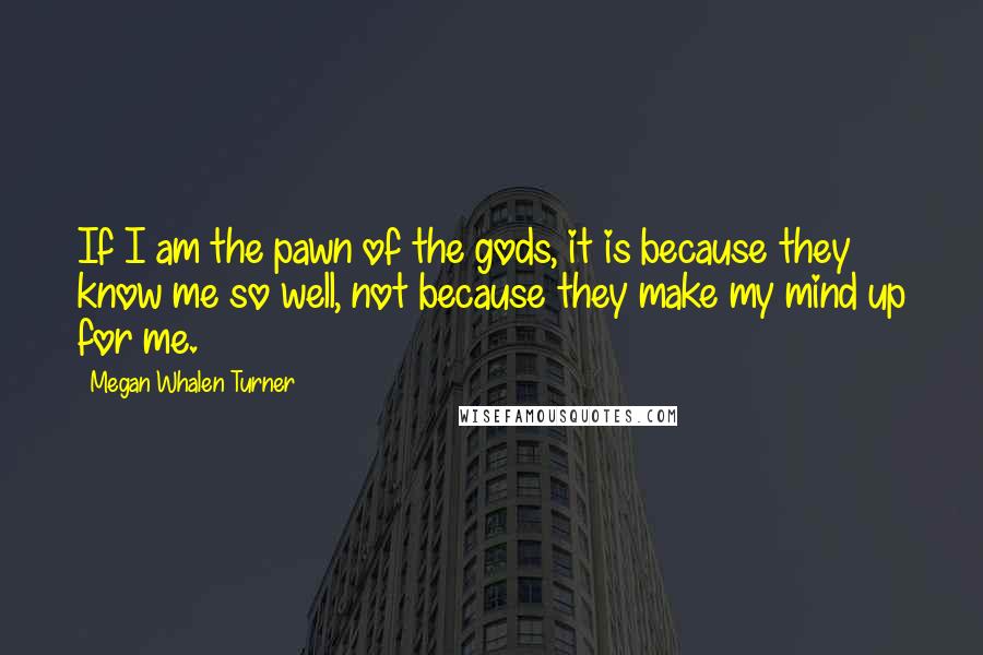 Megan Whalen Turner Quotes: If I am the pawn of the gods, it is because they know me so well, not because they make my mind up for me.