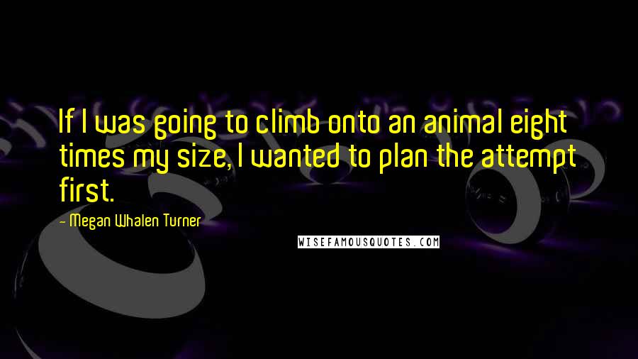 Megan Whalen Turner Quotes: If I was going to climb onto an animal eight times my size, I wanted to plan the attempt first.