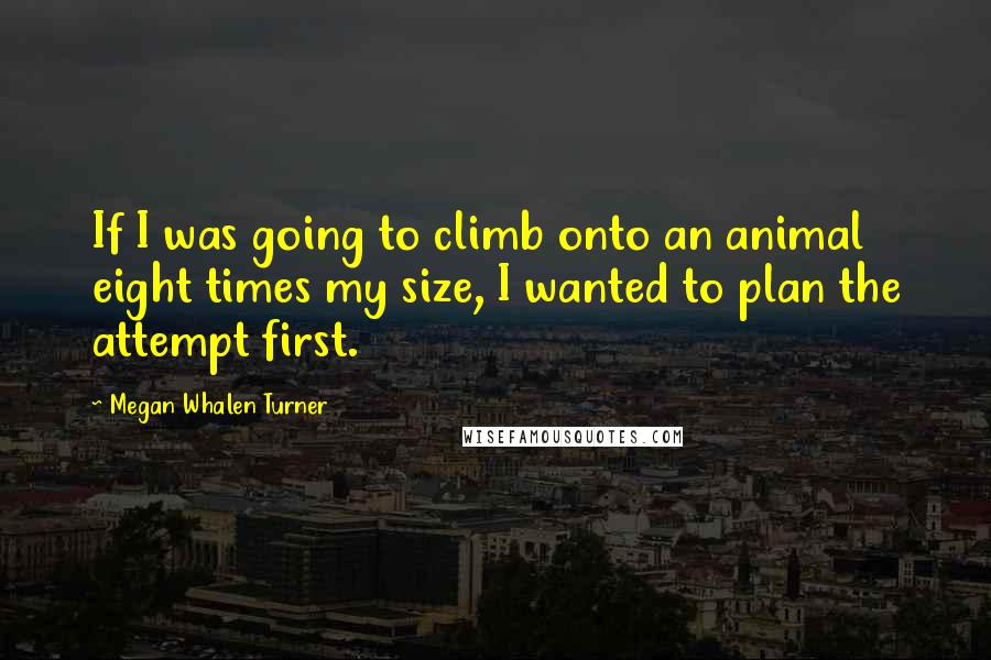 Megan Whalen Turner Quotes: If I was going to climb onto an animal eight times my size, I wanted to plan the attempt first.