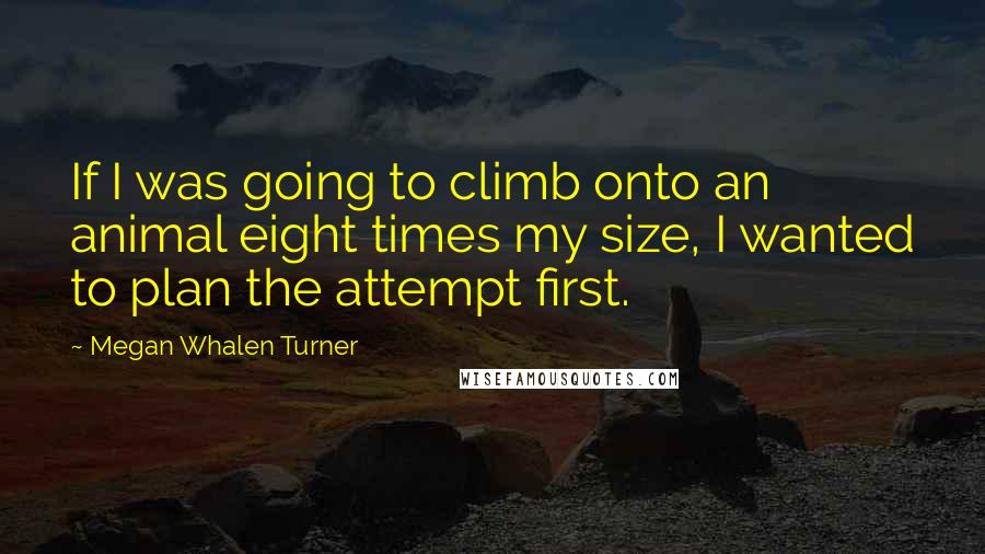 Megan Whalen Turner Quotes: If I was going to climb onto an animal eight times my size, I wanted to plan the attempt first.