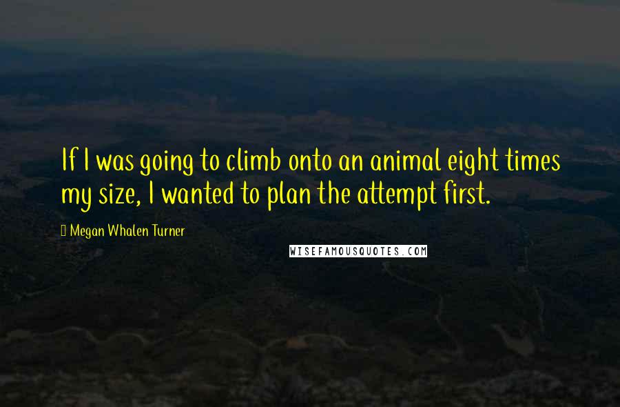 Megan Whalen Turner Quotes: If I was going to climb onto an animal eight times my size, I wanted to plan the attempt first.