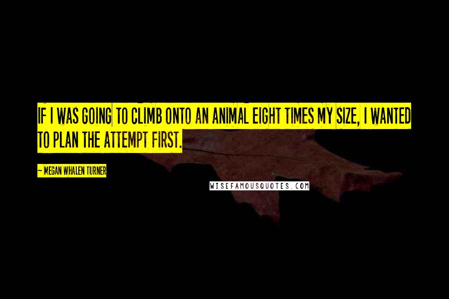 Megan Whalen Turner Quotes: If I was going to climb onto an animal eight times my size, I wanted to plan the attempt first.