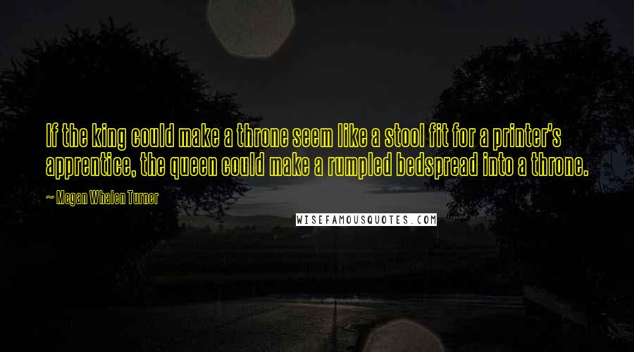 Megan Whalen Turner Quotes: If the king could make a throne seem like a stool fit for a printer's apprentice, the queen could make a rumpled bedspread into a throne.