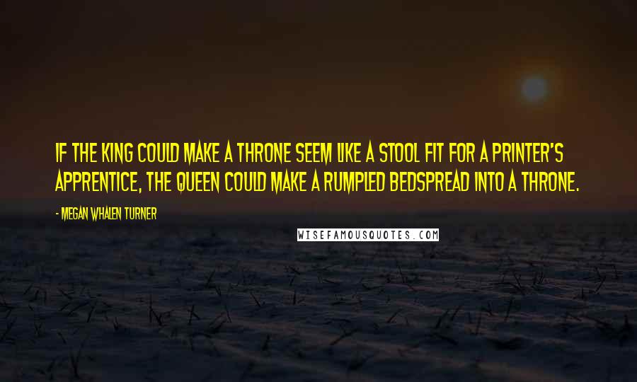 Megan Whalen Turner Quotes: If the king could make a throne seem like a stool fit for a printer's apprentice, the queen could make a rumpled bedspread into a throne.