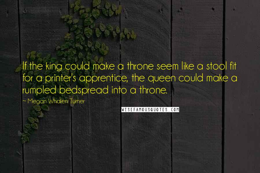 Megan Whalen Turner Quotes: If the king could make a throne seem like a stool fit for a printer's apprentice, the queen could make a rumpled bedspread into a throne.