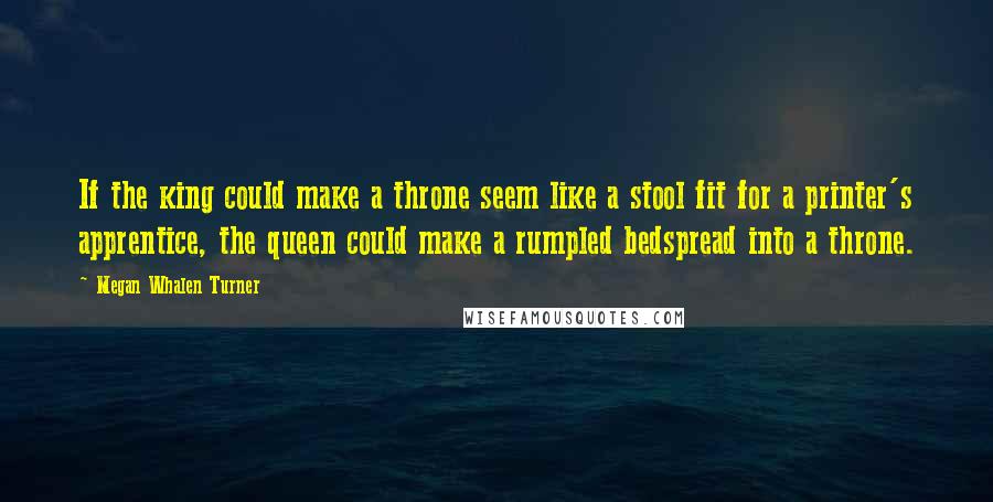 Megan Whalen Turner Quotes: If the king could make a throne seem like a stool fit for a printer's apprentice, the queen could make a rumpled bedspread into a throne.