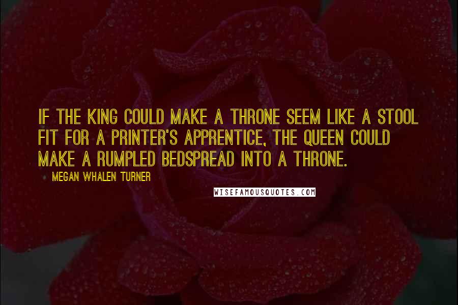 Megan Whalen Turner Quotes: If the king could make a throne seem like a stool fit for a printer's apprentice, the queen could make a rumpled bedspread into a throne.