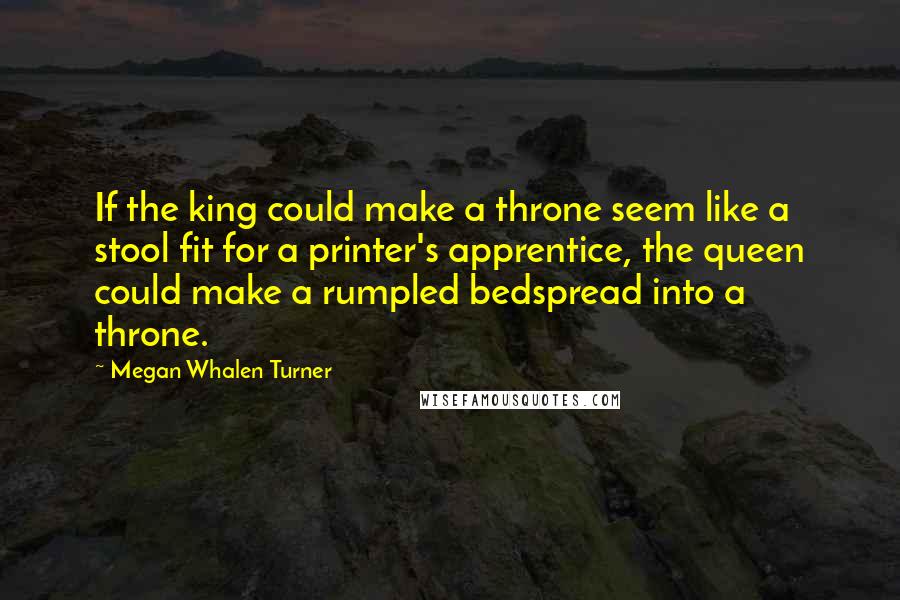 Megan Whalen Turner Quotes: If the king could make a throne seem like a stool fit for a printer's apprentice, the queen could make a rumpled bedspread into a throne.