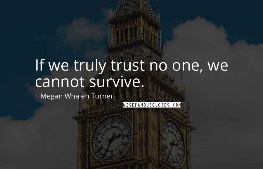 Megan Whalen Turner Quotes: If we truly trust no one, we cannot survive.