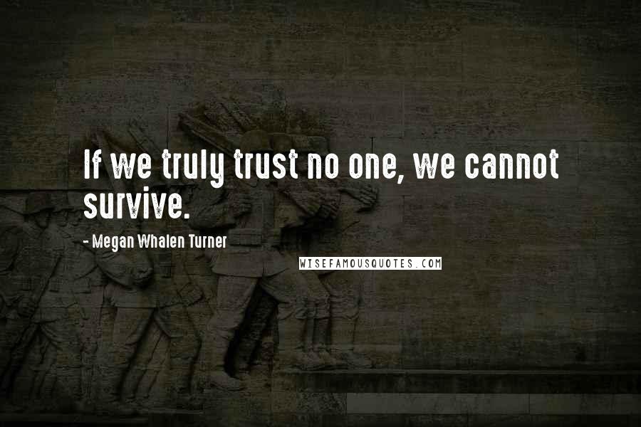 Megan Whalen Turner Quotes: If we truly trust no one, we cannot survive.