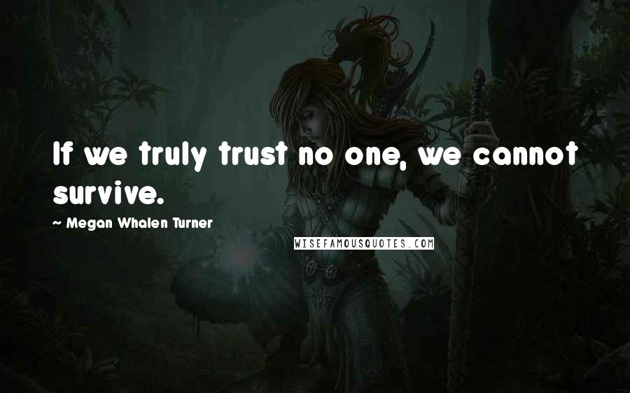 Megan Whalen Turner Quotes: If we truly trust no one, we cannot survive.