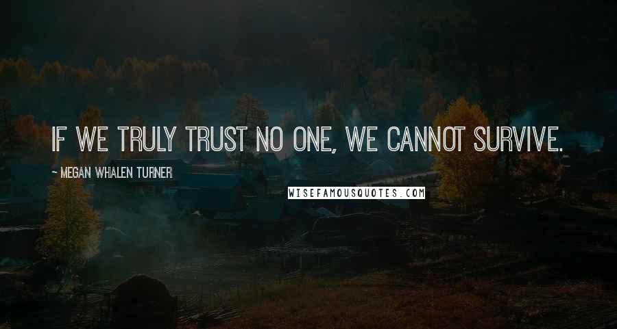 Megan Whalen Turner Quotes: If we truly trust no one, we cannot survive.