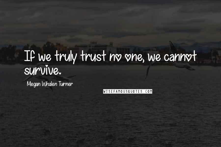 Megan Whalen Turner Quotes: If we truly trust no one, we cannot survive.