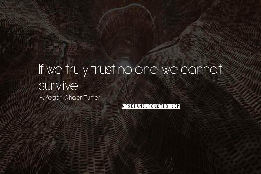 Megan Whalen Turner Quotes: If we truly trust no one, we cannot survive.