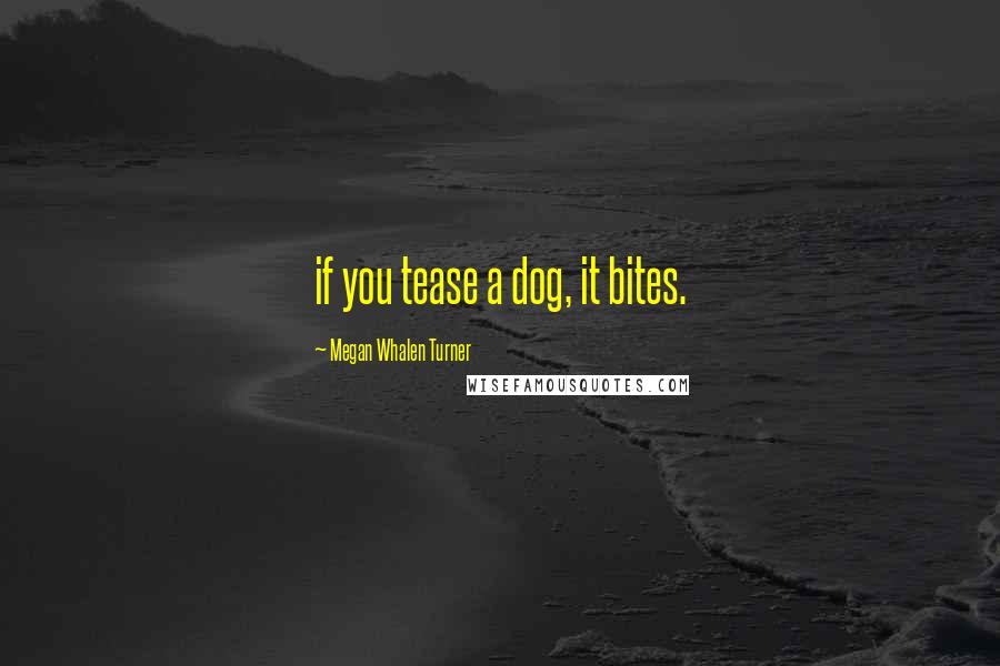 Megan Whalen Turner Quotes: if you tease a dog, it bites.