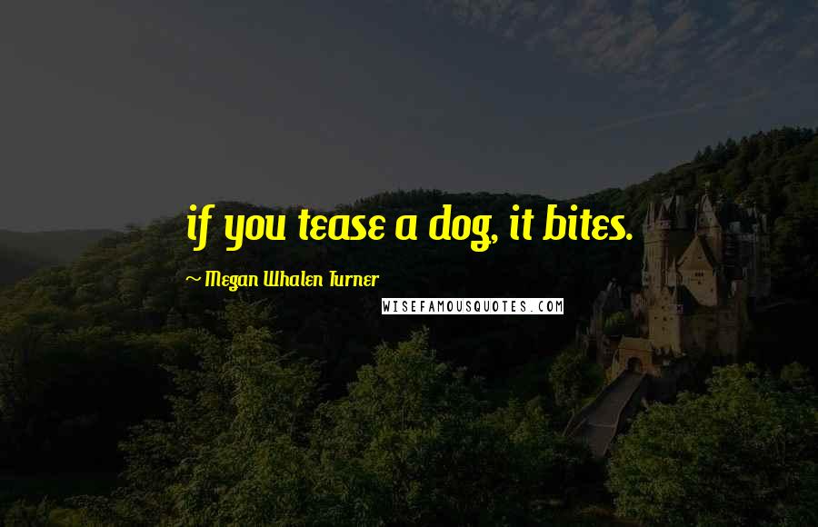 Megan Whalen Turner Quotes: if you tease a dog, it bites.