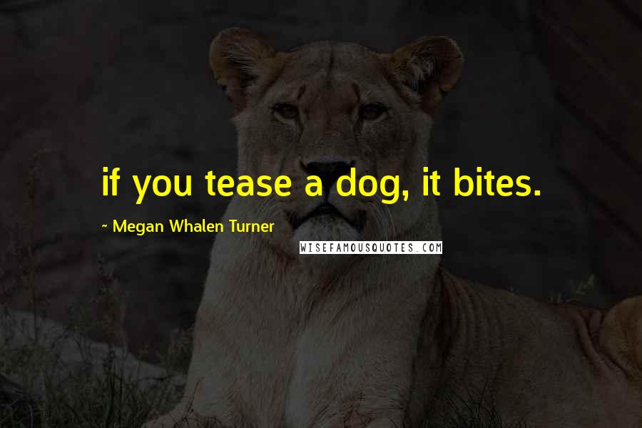 Megan Whalen Turner Quotes: if you tease a dog, it bites.