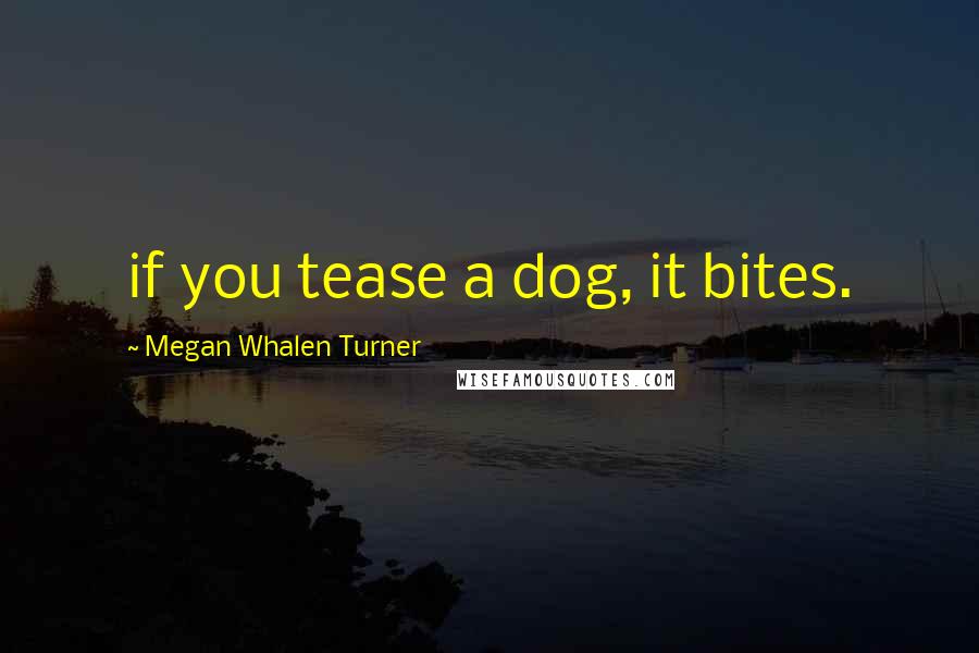 Megan Whalen Turner Quotes: if you tease a dog, it bites.