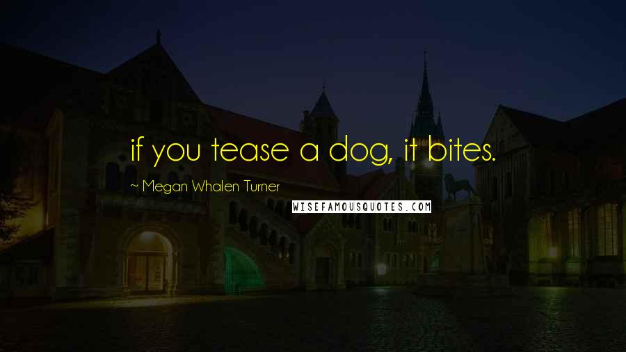 Megan Whalen Turner Quotes: if you tease a dog, it bites.