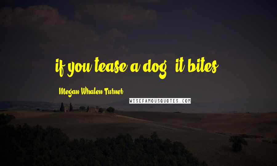 Megan Whalen Turner Quotes: if you tease a dog, it bites.