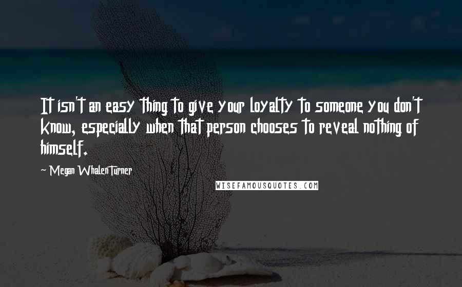 Megan Whalen Turner Quotes: It isn't an easy thing to give your loyalty to someone you don't know, especially when that person chooses to reveal nothing of himself.