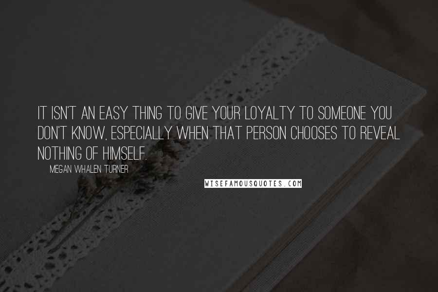 Megan Whalen Turner Quotes: It isn't an easy thing to give your loyalty to someone you don't know, especially when that person chooses to reveal nothing of himself.