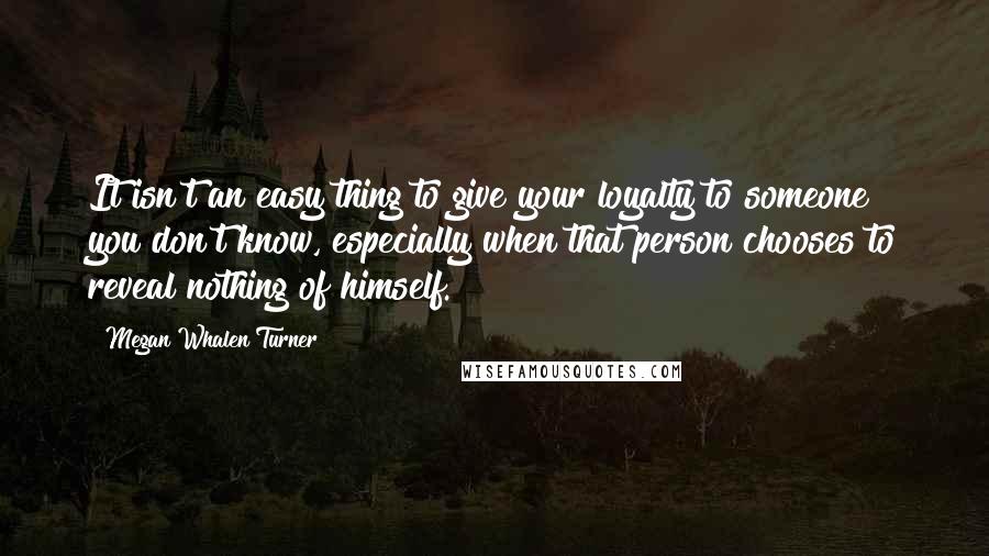 Megan Whalen Turner Quotes: It isn't an easy thing to give your loyalty to someone you don't know, especially when that person chooses to reveal nothing of himself.