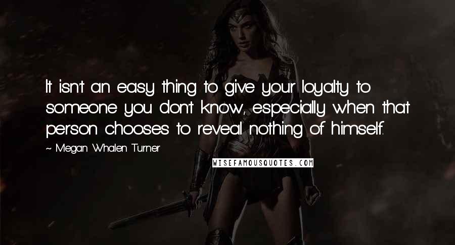 Megan Whalen Turner Quotes: It isn't an easy thing to give your loyalty to someone you don't know, especially when that person chooses to reveal nothing of himself.