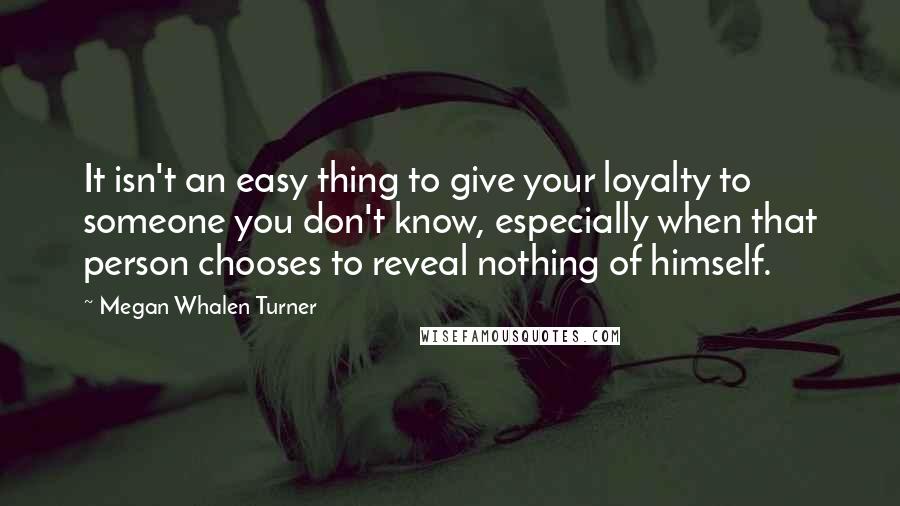 Megan Whalen Turner Quotes: It isn't an easy thing to give your loyalty to someone you don't know, especially when that person chooses to reveal nothing of himself.