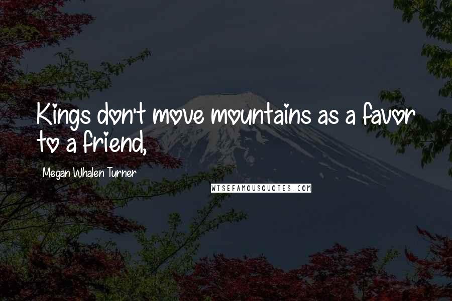 Megan Whalen Turner Quotes: Kings don't move mountains as a favor to a friend,