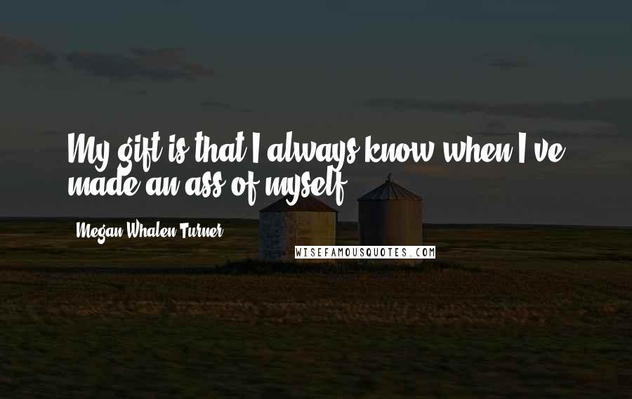 Megan Whalen Turner Quotes: My gift is that I always know when I've made an ass of myself.