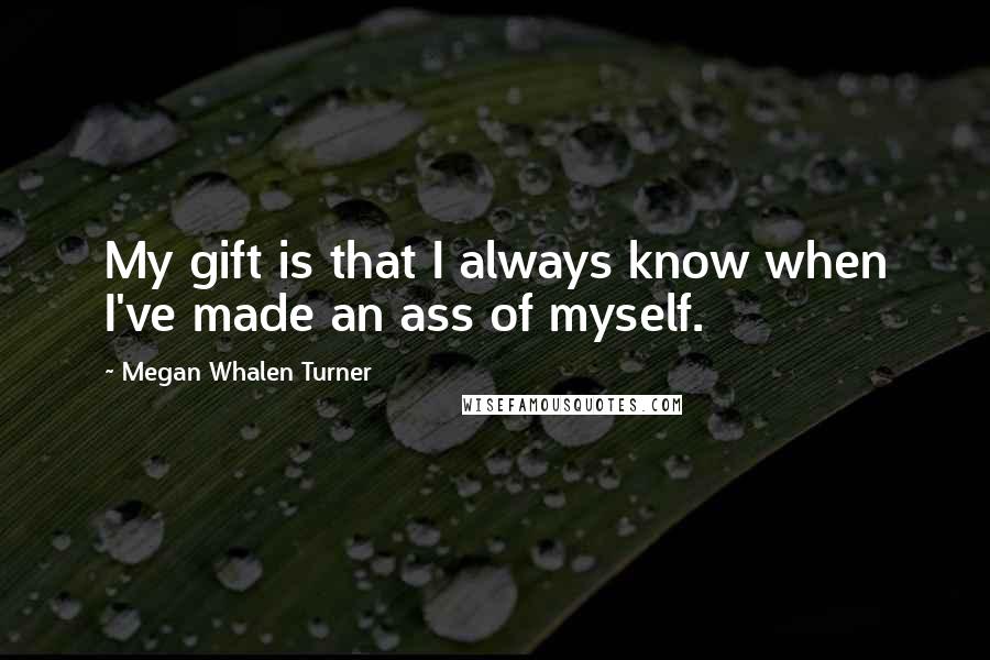 Megan Whalen Turner Quotes: My gift is that I always know when I've made an ass of myself.