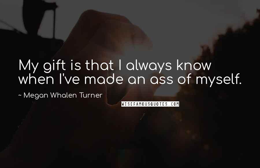 Megan Whalen Turner Quotes: My gift is that I always know when I've made an ass of myself.