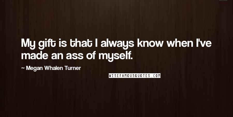 Megan Whalen Turner Quotes: My gift is that I always know when I've made an ass of myself.