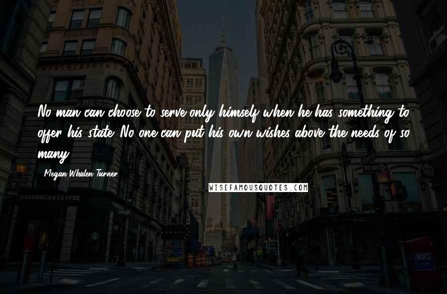 Megan Whalen Turner Quotes: No man can choose to serve only himself when he has something to offer his state. No one can put his own wishes above the needs of so many.