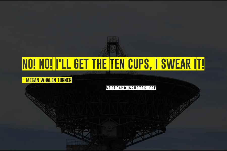 Megan Whalen Turner Quotes: No! No! I'll get the ten cups, I swear it!