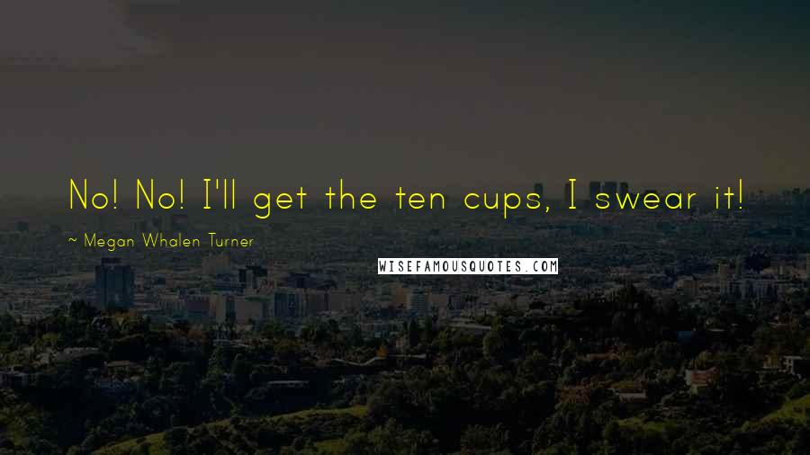 Megan Whalen Turner Quotes: No! No! I'll get the ten cups, I swear it!