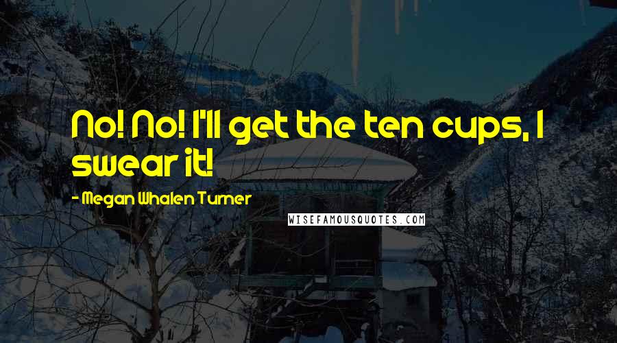 Megan Whalen Turner Quotes: No! No! I'll get the ten cups, I swear it!