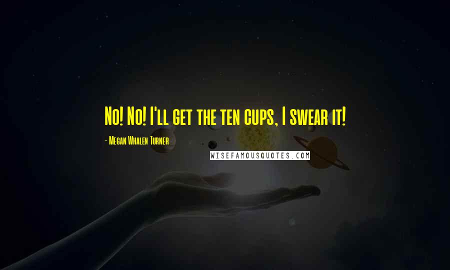 Megan Whalen Turner Quotes: No! No! I'll get the ten cups, I swear it!