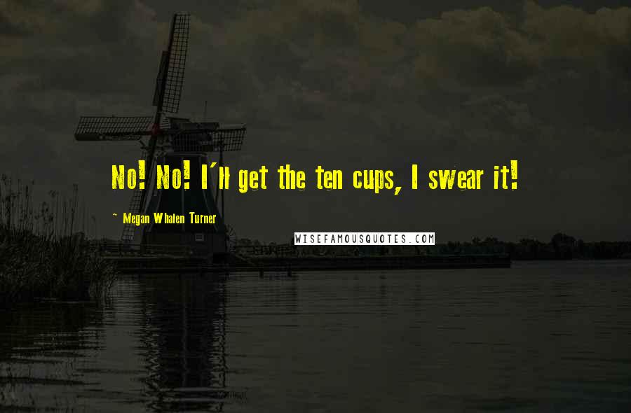 Megan Whalen Turner Quotes: No! No! I'll get the ten cups, I swear it!