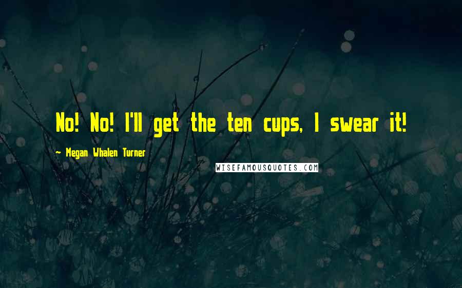 Megan Whalen Turner Quotes: No! No! I'll get the ten cups, I swear it!