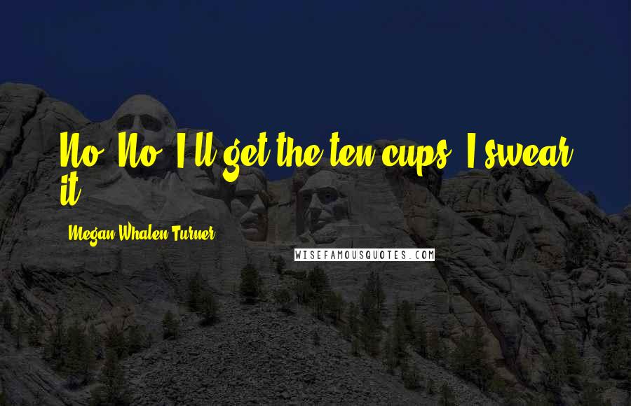 Megan Whalen Turner Quotes: No! No! I'll get the ten cups, I swear it!