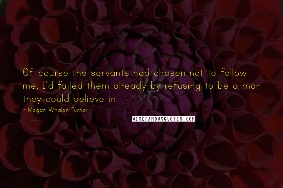 Megan Whalen Turner Quotes: Of course the servants had chosen not to follow me; I'd failed them already by refusing to be a man they could believe in.