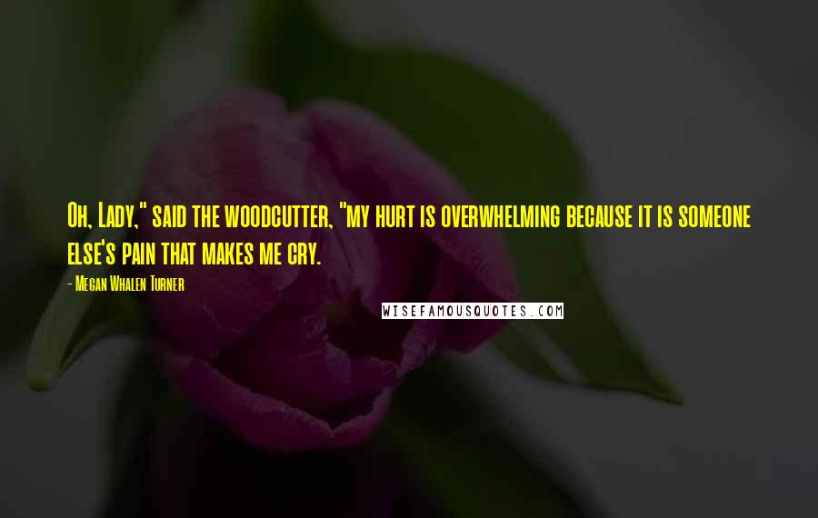 Megan Whalen Turner Quotes: Oh, Lady," said the woodcutter, "my hurt is overwhelming because it is someone else's pain that makes me cry.