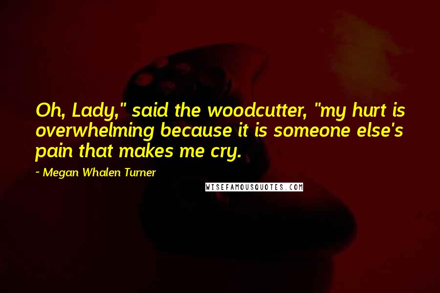 Megan Whalen Turner Quotes: Oh, Lady," said the woodcutter, "my hurt is overwhelming because it is someone else's pain that makes me cry.