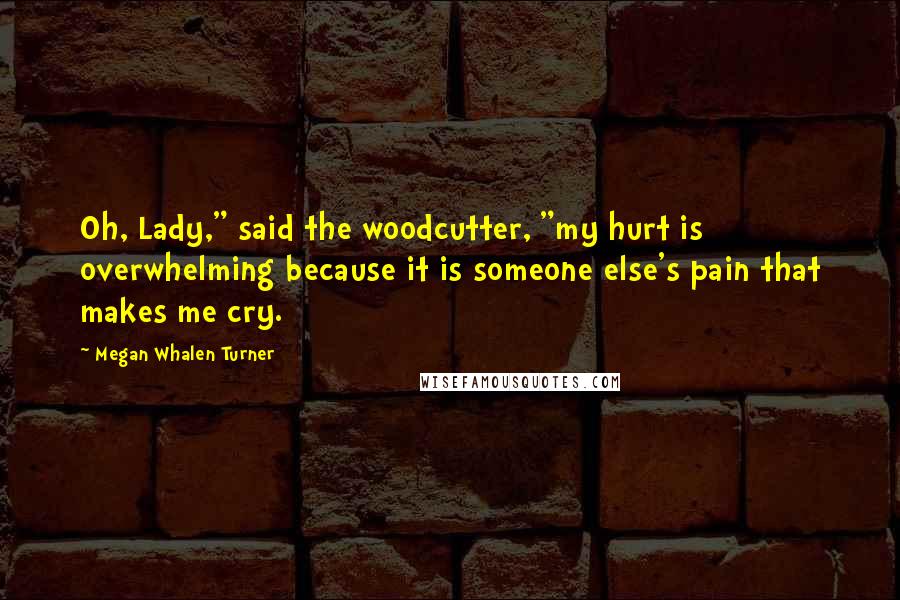 Megan Whalen Turner Quotes: Oh, Lady," said the woodcutter, "my hurt is overwhelming because it is someone else's pain that makes me cry.